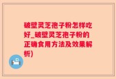 破壁灵芝孢子粉怎样吃好_破壁灵芝孢子粉的正确食用方法及效果解析)