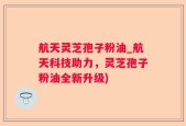 航天灵芝孢子粉油_航天科技助力，灵芝孢子粉油全新升级)