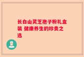 长白山灵芝孢子粉礼盒装 健康养生的珍贵之选
