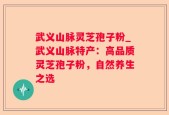 武义山脉灵芝孢子粉_武义山脉特产：高品质灵芝孢子粉，自然养生之选