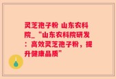 灵芝孢子粉 山东农科院_“山东农科院研发：高效灵芝孢子粉，提升健康品质”
