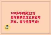 100多年的灵芝(古老珍贵的灵芝已有百年历史，如今热度不减)
