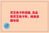 灵芝孢子粉瓷罐_高品质灵芝孢子粉，精美瓷罐包装
