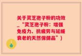 关于灵芝孢子粉的功效_“灵芝孢子粉：增强免疫力、抗疲劳与延缓衰老的天然保健品”)