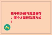 孢子粉冷藏与高温保存：哪个才是佳饮用方式？