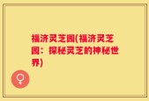 福济灵芝园(福济灵芝园：探秘灵芝的神秘世界)