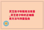 灵芝孢子粉服用法用量_灵芝孢子粉的正确服用方法与剂量指南