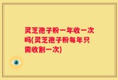 灵芝孢子粉一年收一次吗(灵芝孢子粉每年只需收割一次)