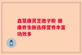 鑫慧康灵芝孢子粉 健康养生新选择营养丰富功效多