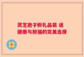 灵芝孢子粉礼品装 送健康与祝福的完美选择