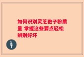 如何识别灵芝孢子粉质量 掌握这些要点轻松辨别好坏