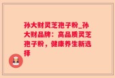 孙大财灵芝孢子粉_孙大财品牌：高品质灵芝孢子粉，健康养生新选择