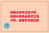 抚顺众荣灵芝孢子粉_抚顺众荣高品质灵芝孢子粉，健康养生新选择