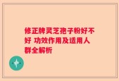 修正牌灵芝孢子粉好不好 功效作用及适用人群全解析