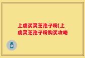 上虞买灵芝孢子粉(上虞灵芝孢子粉购买攻略