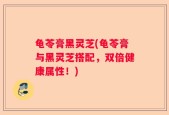 龟苓膏黑灵芝(龟苓膏与黑灵芝搭配，双倍健康属性！)
