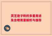 灵芝孢子粉的多重用途及合理用量解析与推荐