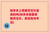 拼多多上葛根灵芝片是真的吗(拼多多销售葛根灵芝片，真实性待考证)