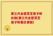 第三代去壁灵芝孢子粉价格(第三代去壁灵芝孢子粉售价更新)