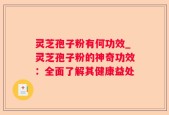 灵芝孢子粉有何功效_灵芝孢子粉的神奇功效：全面了解其健康益处