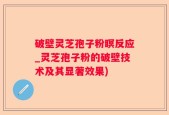 破壁灵芝孢子粉瞑反应_灵芝孢子粉的破壁技术及其显著效果)