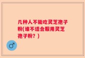 几种人不能吃灵芝孢子粉(谁不适合服用灵芝孢子粉？)