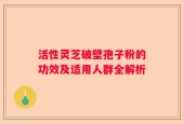 活性灵芝破壁孢子粉的功效及适用人群全解析