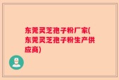 东莞灵芝孢子粉厂家(东莞灵芝孢子粉生产供应商)