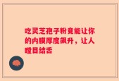 吃灵芝孢子粉竟能让你的内膜厚度飙升，让人瞠目结舌
