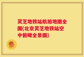 灵芝地铁站航拍地图全图(北京灵芝地铁站空中俯瞰全景图)