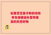 松茸灵芝孢子粉的功效 养生保健滋补营养提高的天然好物