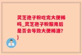 灵芝孢子粉吃完大便稀吗_灵芝孢子粉服用后是否会导致大便稀溏？)