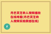 丹巴灵芝救人视频播放在线观看(丹巴灵芝救人视频实拍震撼在线)