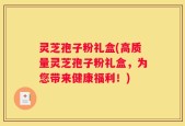 灵芝孢子粉礼盒(高质量灵芝孢子粉礼盒，为您带来健康福利！)