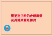 灵芝孢子粉的合理用量及其健康益处探讨