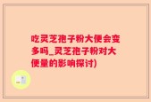 吃灵芝孢子粉大便会变多吗_灵芝孢子粉对大便量的影响探讨)