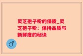灵芝孢子粉的保质_灵芝孢子粉：保持品质与新鲜度的秘诀
