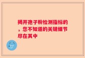 揭开孢子粉检测指标的，您不知道的关键细节尽在其中