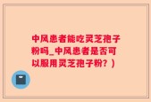 中风患者能吃灵芝孢子粉吗_中风患者是否可以服用灵芝孢子粉？)