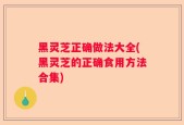 黑灵芝正确做法大全(黑灵芝的正确食用方法合集)