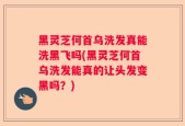 黑灵芝何首乌洗发真能洗黑飞吗(黑灵芝何首乌洗发能真的让头发变黑吗？)