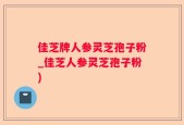 佳芝牌人参灵芝孢子粉_佳芝人参灵芝孢子粉)