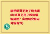 脑梗喝灵芝孢子粉有用吗(喝灵芝孢子粉能缓解脑梗？实验研究显示可能有效)