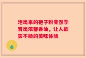 泡出来的孢子粉竟然孕育出浓郁香油，让人欲罢不能的美味体验