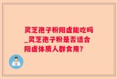 灵芝孢子粉阳虚能吃吗_灵芝孢子粉是否适合阳虚体质人群食用？