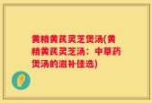 黄精黄芪灵芝煲汤(黄精黄芪灵芝汤：中草药煲汤的滋补佳选)