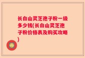 长白山灵芝孢子粉一级多少钱(长白山灵芝孢子粉价格表及购买攻略)
