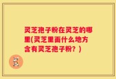 灵芝孢子粉在灵芝的哪里(灵芝里面什么地方含有灵芝孢子粉？)