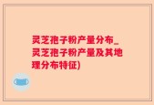 灵芝孢子粉产量分布_灵芝孢子粉产量及其地理分布特征)