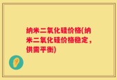 纳米二氧化硅价格(纳米二氧化硅价格稳定，供需平衡)